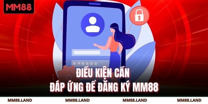 Điều kiện cơ bản mà bạn nắm để đăng ký MM88